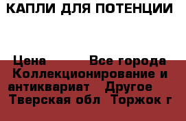 КАПЛИ ДЛЯ ПОТЕНЦИИ  › Цена ­ 990 - Все города Коллекционирование и антиквариат » Другое   . Тверская обл.,Торжок г.